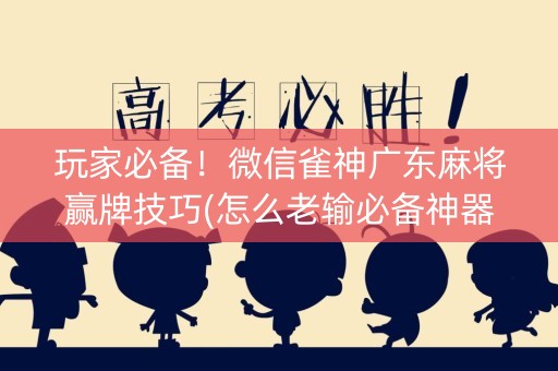 玩家必备！微信雀神广东麻将赢牌技巧(怎么老输必备神器)