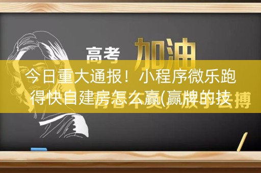 今日重大通报！小程序微乐跑得快自建房怎么赢(赢牌的技巧)