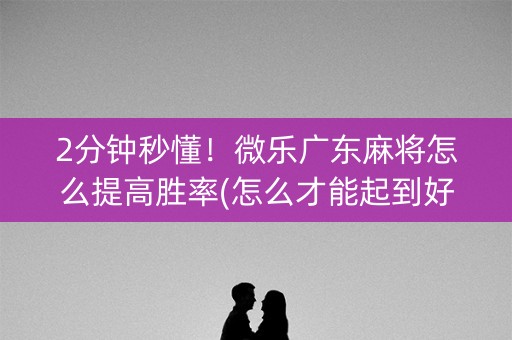 2分钟秒懂！微乐广东麻将怎么提高胜率(怎么才能起到好牌)