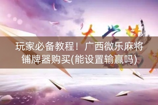 玩家必备教程！广西微乐麻将铺牌器购买(能设置输赢吗)