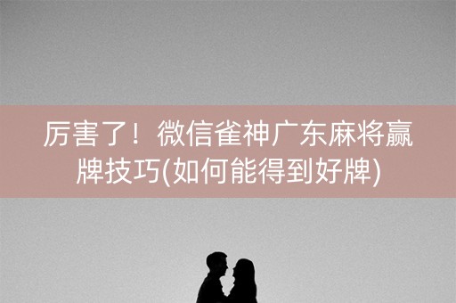 厉害了！微信雀神广东麻将赢牌技巧(如何能得到好牌)