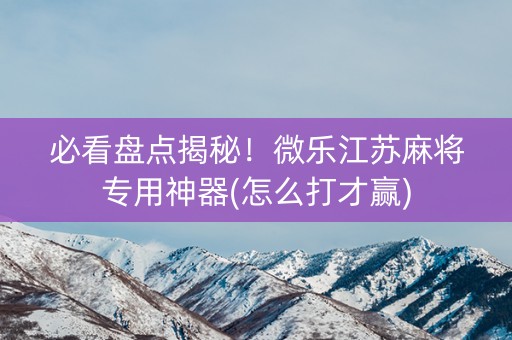 必看盘点揭秘！微乐江苏麻将专用神器(怎么打才赢)