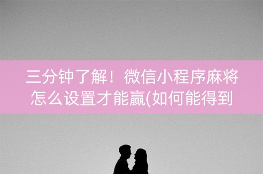 三分钟了解！微信小程序麻将怎么设置才能赢(如何能得到好牌)