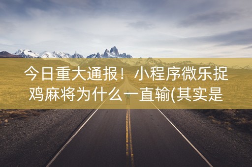 今日重大通报！小程序微乐捉鸡麻将为什么一直输(其实是有挂的)
