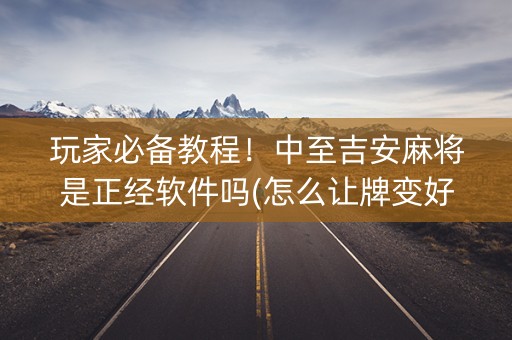 玩家必备教程！中至吉安麻将是正经软件吗(怎么让牌变好)