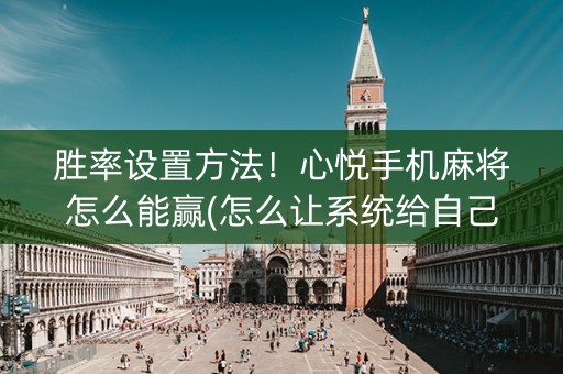 胜率设置方法！心悦手机麻将怎么能赢(怎么让系统给自己好牌)