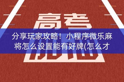 分享玩家攻略！小程序微乐麻将怎么设置能有好牌(怎么才能起到好牌)