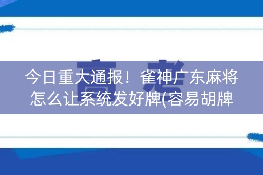 今日重大通报！雀神广东麻将怎么让系统发好牌(容易胡牌的技巧)