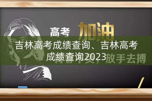 吉林高考成绩查询、吉林高考成绩查询2023