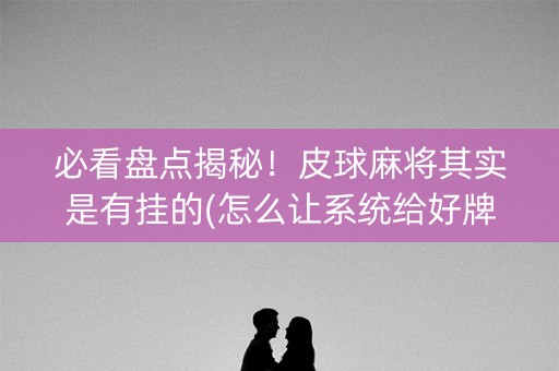 必看盘点揭秘！皮球麻将其实是有挂的(怎么让系统给好牌)