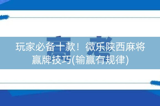 玩家必备十款！微乐陕西麻将赢牌技巧(输赢有规律)