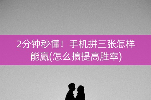 2分钟秒懂！手机拼三张怎样能赢(怎么搞提高胜率)