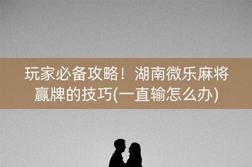 玩家必备攻略！湖南微乐麻将赢牌的技巧(一直输怎么办)