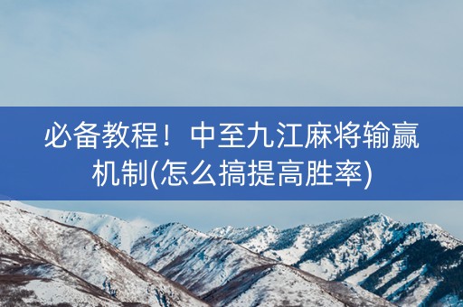 必备教程！中至九江麻将输赢机制(怎么搞提高胜率)