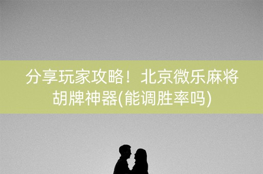 分享玩家攻略！北京微乐麻将胡牌神器(能调胜率吗)