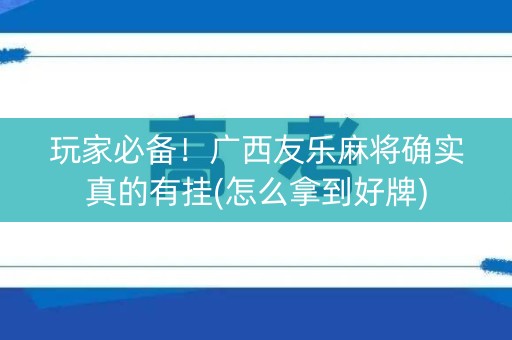 玩家必备！广西友乐麻将确实真的有挂(怎么拿到好牌)