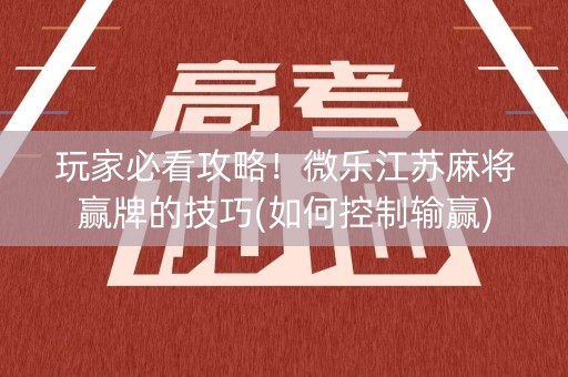 玩家必看攻略！微乐江苏麻将赢牌的技巧(如何控制输赢)