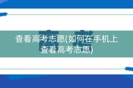 查看高考志愿(如何在手机上查看高考志愿)