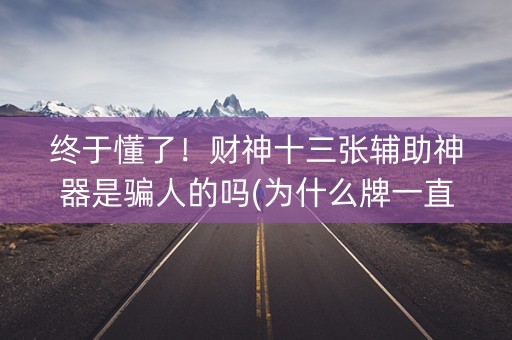终于懂了！财神十三张辅助神器是骗人的吗(为什么牌一直很差)