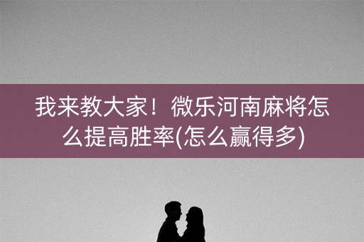 我来教大家！微乐河南麻将怎么提高胜率(怎么赢得多)