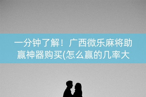 一分钟了解！广西微乐麻将助赢神器购买(怎么赢的几率大)