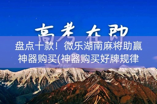 盘点十款！微乐湖南麻将助赢神器购买(神器购买好牌规律)