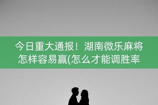 今日重大通报！湖南微乐麻将怎样容易赢(怎么才能调胜率)