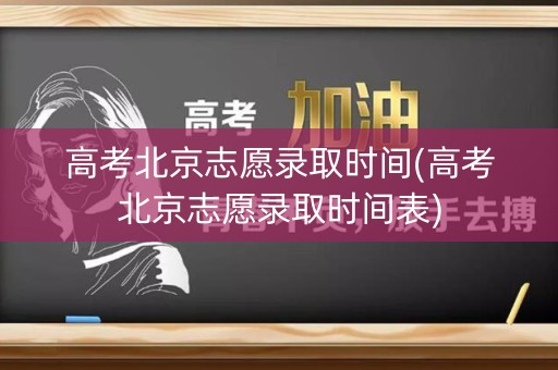 高考北京志愿录取时间(高考北京志愿录取时间表)