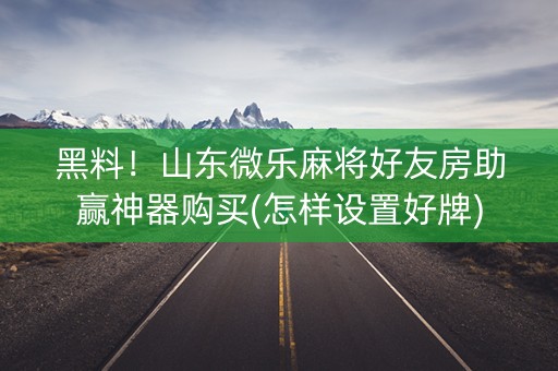 黑料！山东微乐麻将好友房助赢神器购买(怎样设置好牌)