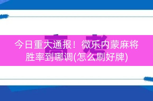 今日重大通报！微乐内蒙麻将胜率到哪调(怎么刷好牌)