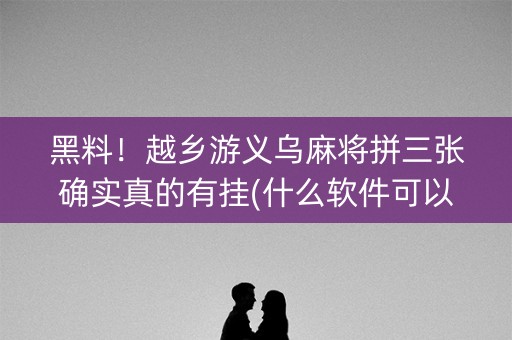 黑料！越乡游义乌麻将拼三张确实真的有挂(什么软件可以赢)