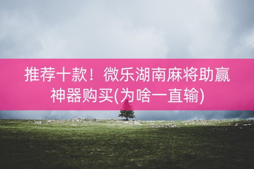 推荐十款！微乐湖南麻将助赢神器购买(为啥一直输)