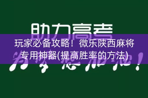 玩家必备攻略！微乐陕西麻将专用神器(提高胜率的方法)