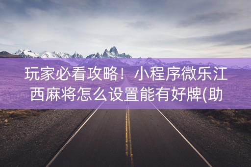 玩家必看攻略！小程序微乐江西麻将怎么设置能有好牌(助攻神器怎么才会赢)