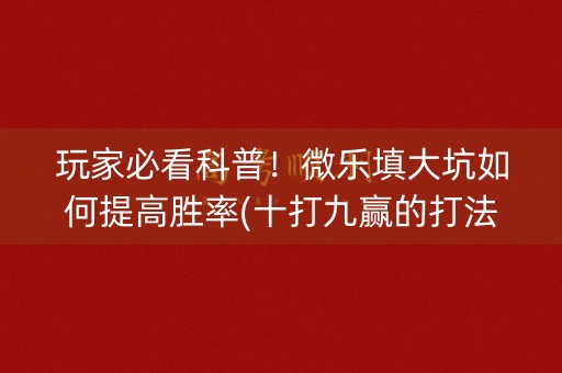 玩家必看科普！微乐填大坑如何提高胜率(十打九赢的打法)