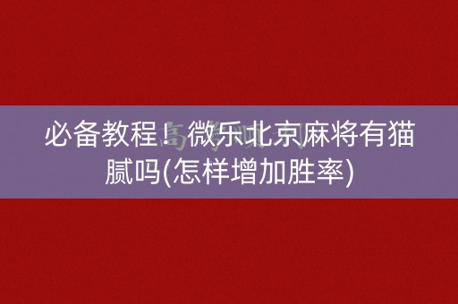必备教程！微乐北京麻将有猫腻吗(怎样增加胜率)