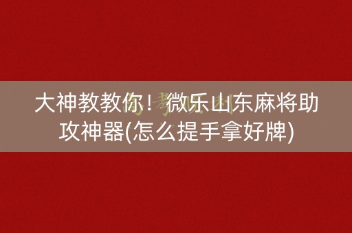 大神教教你！微乐山东麻将助攻神器(怎么提手拿好牌)