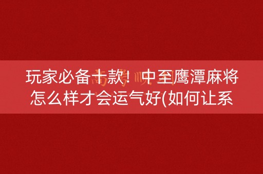 玩家必备十款！中至鹰潭麻将怎么样才会运气好(如何让系统发好牌)