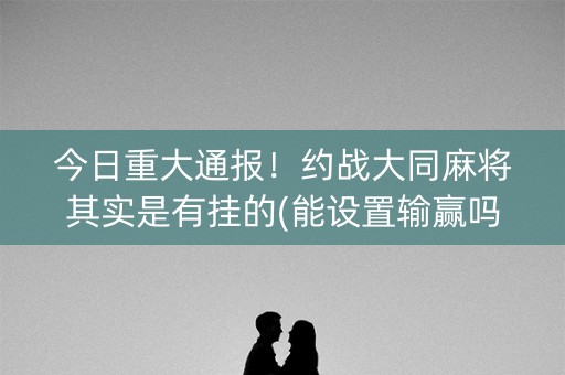 今日重大通报！约战大同麻将其实是有挂的(能设置输赢吗)