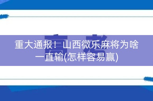 重大通报！山西微乐麻将为啥一直输(怎样容易赢)