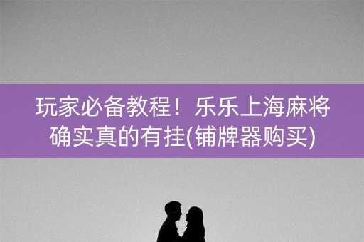 玩家必备教程！乐乐上海麻将确实真的有挂(铺牌器购买)