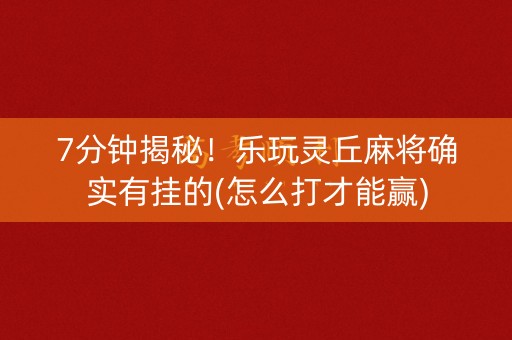 7分钟揭秘！乐玩灵丘麻将确实有挂的(怎么打才能赢)
