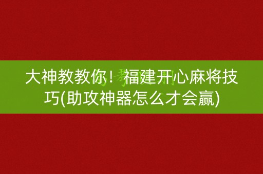 大神教教你！福建开心麻将技巧(助攻神器怎么才会赢)