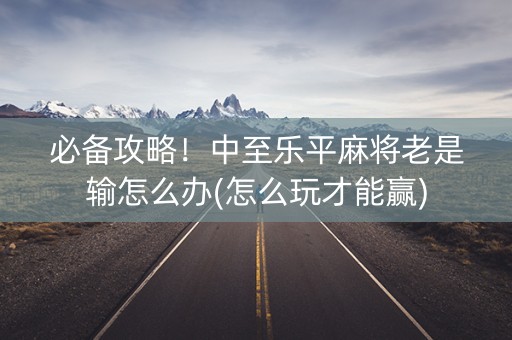 必备攻略！中至乐平麻将老是输怎么办(怎么玩才能赢)