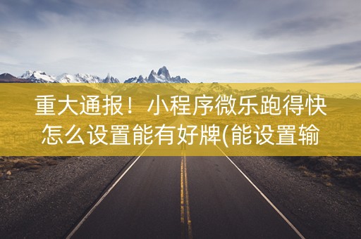 重大通报！小程序微乐跑得快怎么设置能有好牌(能设置输赢吗)