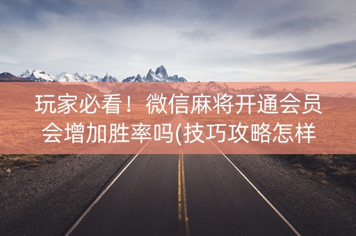 玩家必看！微信麻将开通会员会增加胜率吗(技巧攻略怎样拿好牌)