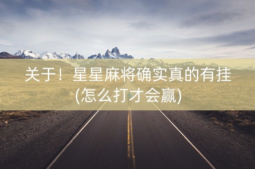 关于！星星麻将确实真的有挂(怎么打才会赢)