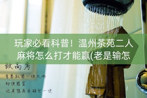 玩家必看科普！温州茶苑二人麻将怎么打才能赢(老是输怎么办)