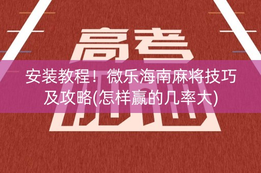 安装教程！微乐海南麻将技巧及攻略(怎样赢的几率大)
