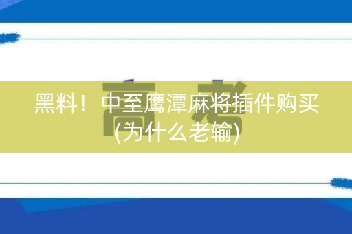 黑料！中至鹰潭麻将插件购买(为什么老输)